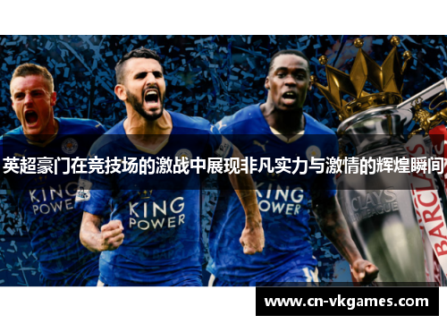 英超豪门在竞技场的激战中展现非凡实力与激情的辉煌瞬间