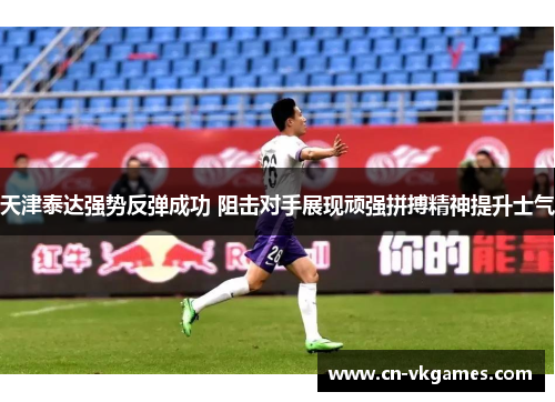 天津泰达强势反弹成功 阻击对手展现顽强拼搏精神提升士气