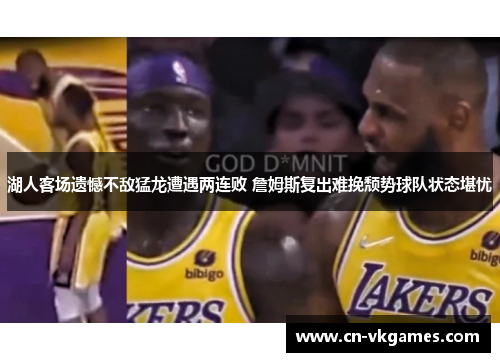 湖人客场遗憾不敌猛龙遭遇两连败 詹姆斯复出难挽颓势球队状态堪忧