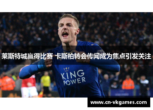 莱斯特城赢得比赛 卡斯柏转会传闻成为焦点引发关注