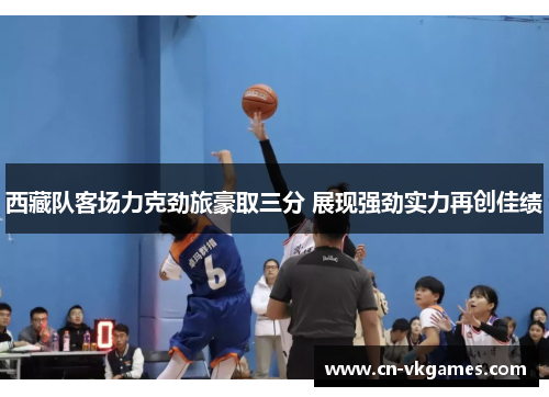 西藏队客场力克劲旅豪取三分 展现强劲实力再创佳绩