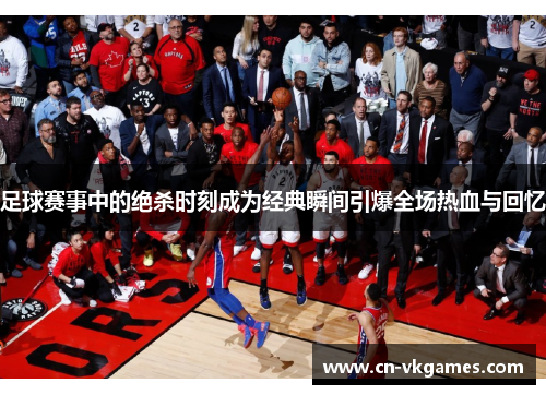 足球赛事中的绝杀时刻成为经典瞬间引爆全场热血与回忆