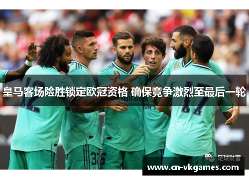 皇马客场险胜锁定欧冠资格 确保竞争激烈至最后一轮