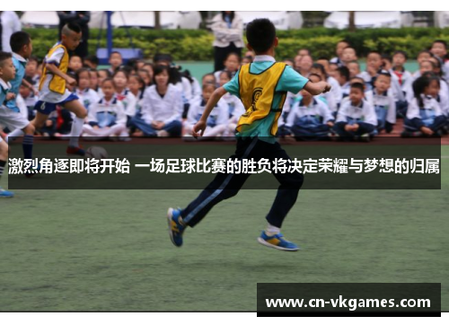 激烈角逐即将开始 一场足球比赛的胜负将决定荣耀与梦想的归属