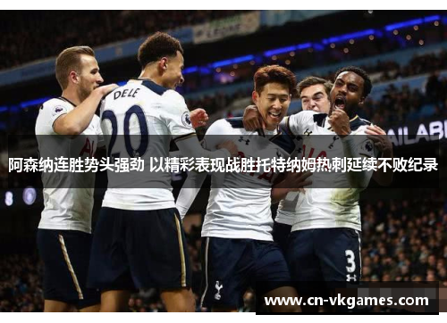 阿森纳连胜势头强劲 以精彩表现战胜托特纳姆热刺延续不败纪录
