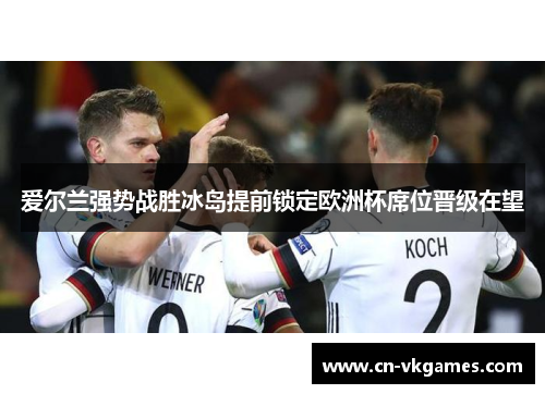 爱尔兰强势战胜冰岛提前锁定欧洲杯席位晋级在望
