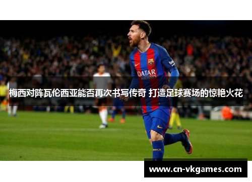 梅西对阵瓦伦西亚能否再次书写传奇 打造足球赛场的惊艳火花