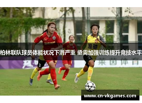 柏林联队球员体能状况下滑严重 亟需加强训练提升竞技水平