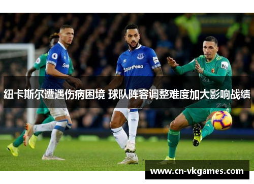 纽卡斯尔遭遇伤病困境 球队阵容调整难度加大影响战绩