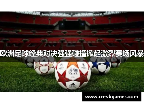 欧洲足球经典对决强强碰撞掀起激烈赛场风暴