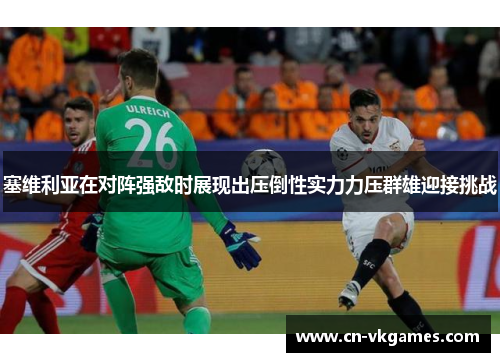 塞维利亚在对阵强敌时展现出压倒性实力力压群雄迎接挑战