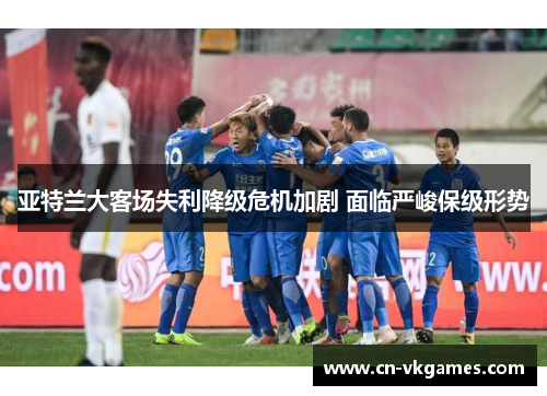 亚特兰大客场失利降级危机加剧 面临严峻保级形势