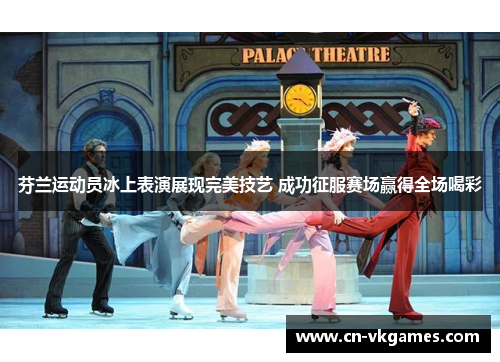 芬兰运动员冰上表演展现完美技艺 成功征服赛场赢得全场喝彩